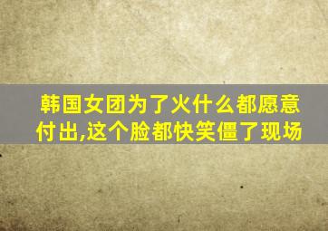 韩国女团为了火什么都愿意付出,这个脸都快笑僵了现场