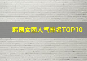 韩国女团人气排名TOP10