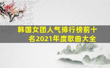 韩国女团人气排行榜前十名2021年度歌曲大全