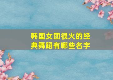 韩国女团很火的经典舞蹈有哪些名字