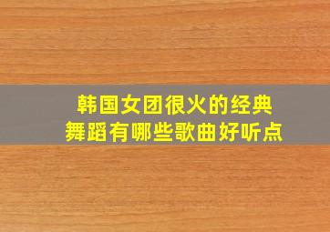 韩国女团很火的经典舞蹈有哪些歌曲好听点