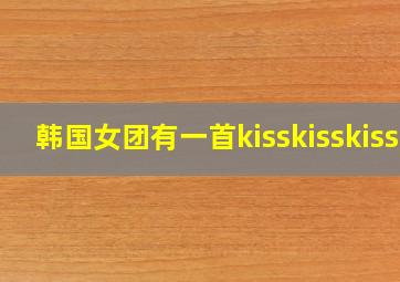 韩国女团有一首kisskisskiss