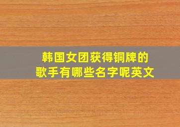 韩国女团获得铜牌的歌手有哪些名字呢英文