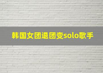 韩国女团退团变solo歌手