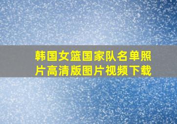 韩国女篮国家队名单照片高清版图片视频下载