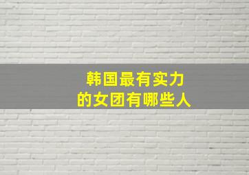 韩国最有实力的女团有哪些人