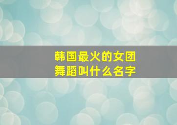 韩国最火的女团舞蹈叫什么名字