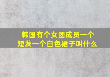 韩国有个女团成员一个短发一个白色裙子叫什么