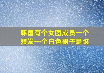 韩国有个女团成员一个短发一个白色裙子是谁