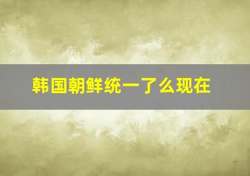 韩国朝鲜统一了么现在