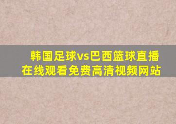 韩国足球vs巴西篮球直播在线观看免费高清视频网站