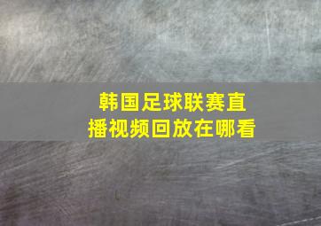 韩国足球联赛直播视频回放在哪看