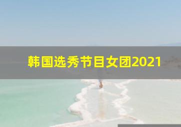 韩国选秀节目女团2021