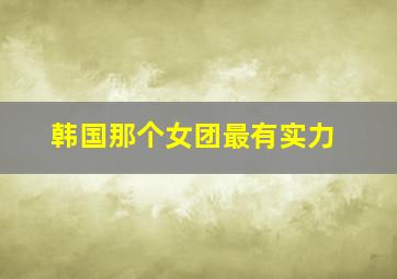 韩国那个女团最有实力