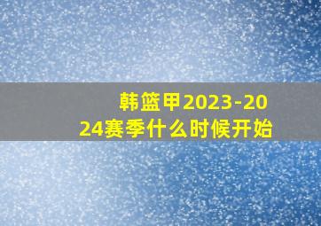 韩篮甲2023-2024赛季什么时候开始