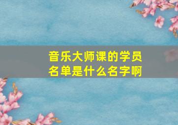 音乐大师课的学员名单是什么名字啊