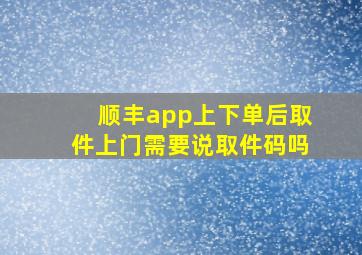 顺丰app上下单后取件上门需要说取件码吗