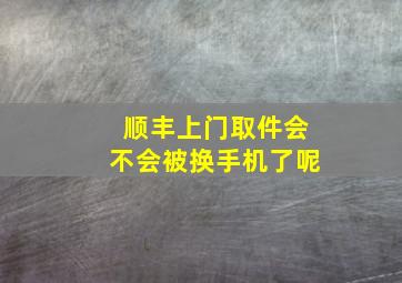 顺丰上门取件会不会被换手机了呢