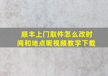 顺丰上门取件怎么改时间和地点呢视频教学下载