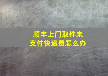 顺丰上门取件未支付快递费怎么办