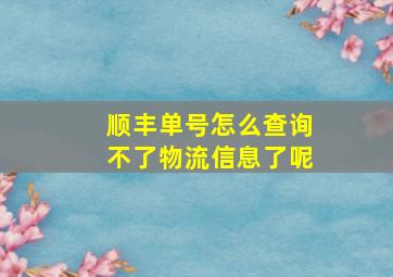 顺丰单号怎么查询不了物流信息了呢