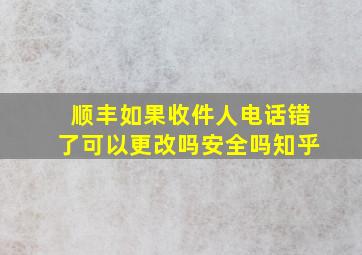 顺丰如果收件人电话错了可以更改吗安全吗知乎