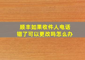 顺丰如果收件人电话错了可以更改吗怎么办