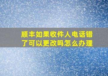 顺丰如果收件人电话错了可以更改吗怎么办理