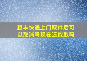 顺丰快递上门取件后可以取消吗现在还能取吗