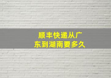 顺丰快递从广东到湖南要多久