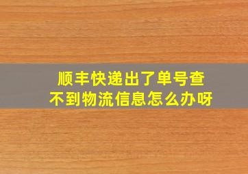 顺丰快递出了单号查不到物流信息怎么办呀