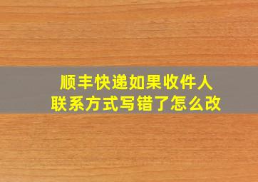 顺丰快递如果收件人联系方式写错了怎么改