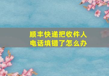 顺丰快递把收件人电话填错了怎么办