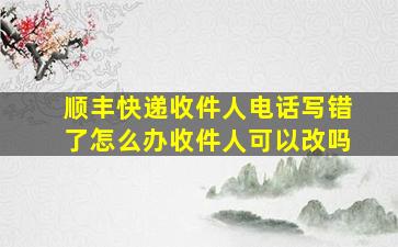 顺丰快递收件人电话写错了怎么办收件人可以改吗