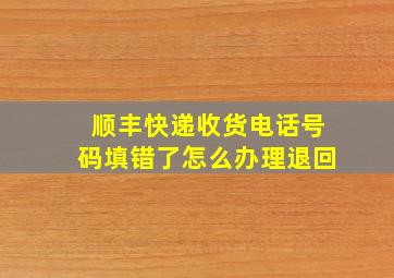 顺丰快递收货电话号码填错了怎么办理退回