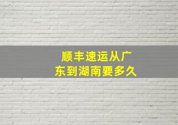 顺丰速运从广东到湖南要多久