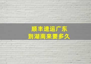 顺丰速运广东到湖南来要多久