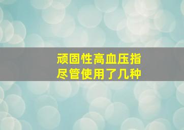 顽固性高血压指尽管使用了几种