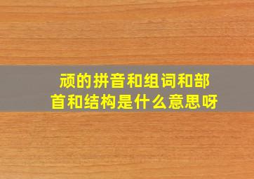 顽的拼音和组词和部首和结构是什么意思呀