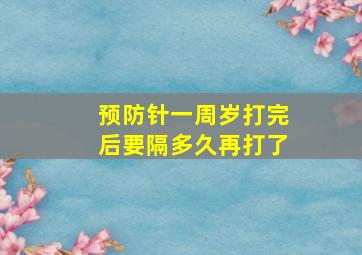 预防针一周岁打完后要隔多久再打了