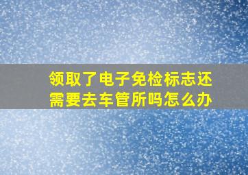 领取了电子免检标志还需要去车管所吗怎么办