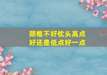 颈椎不好枕头高点好还是低点好一点