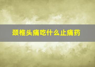 颈椎头痛吃什么止痛药