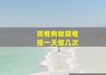 颈椎病做颈椎操一天做几次