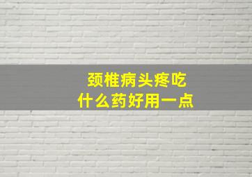 颈椎病头疼吃什么药好用一点