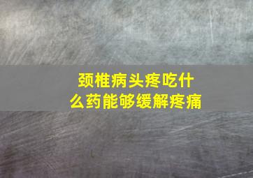 颈椎病头疼吃什么药能够缓解疼痛