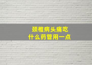 颈椎病头痛吃什么药管用一点