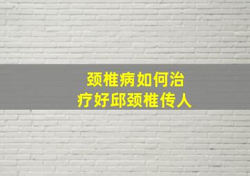 颈椎病如何治疗好邱颈椎传人