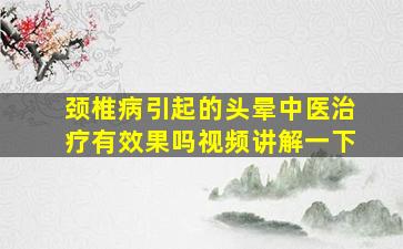 颈椎病引起的头晕中医治疗有效果吗视频讲解一下