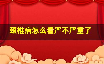 颈椎病怎么看严不严重了